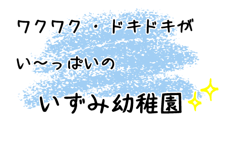 ワクワク ・ ドキドキが い～っぱいの いずみ幼稚園